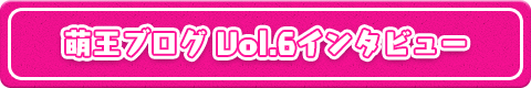萌王ブログVol.5インタビュー